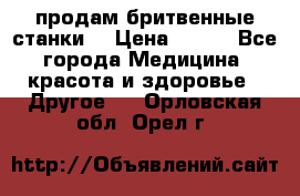  продам бритвенные станки  › Цена ­ 400 - Все города Медицина, красота и здоровье » Другое   . Орловская обл.,Орел г.